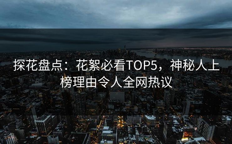 探花盘点：花絮必看TOP5，神秘人上榜理由令人全网热议