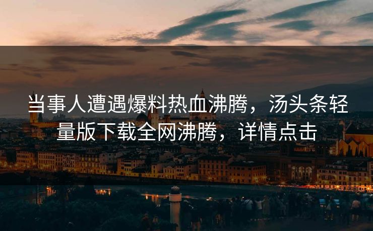 当事人遭遇爆料热血沸腾，汤头条轻量版下载全网沸腾，详情点击