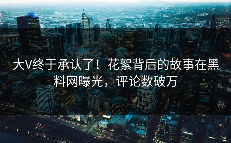 大V终于承认了！花絮背后的故事在黑料网曝光，评论数破万