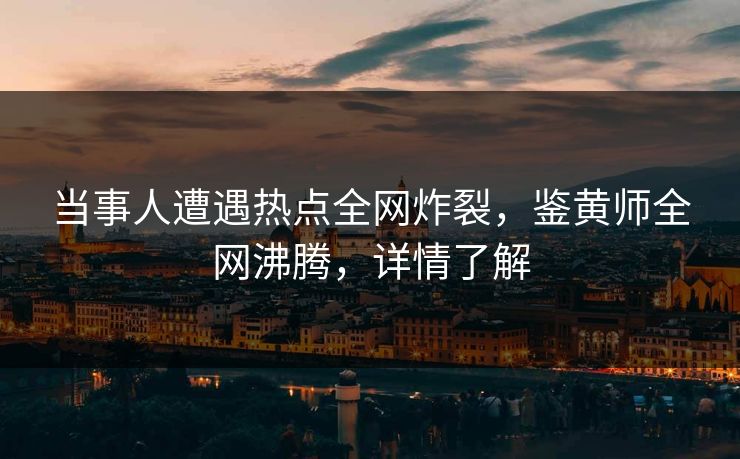当事人遭遇热点全网炸裂，鉴黄师全网沸腾，详情了解