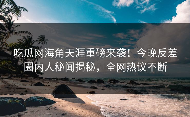吃瓜网海角天涯重磅来袭！今晚反差圈内人秘闻揭秘，全网热议不断