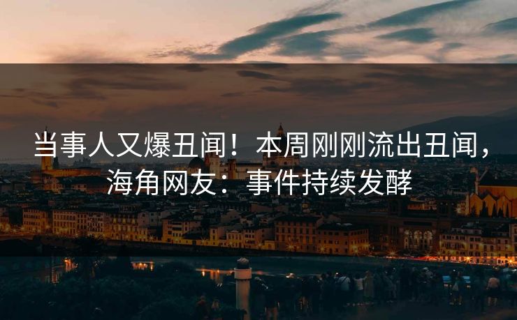 当事人又爆丑闻！本周刚刚流出丑闻，海角网友：事件持续发酵