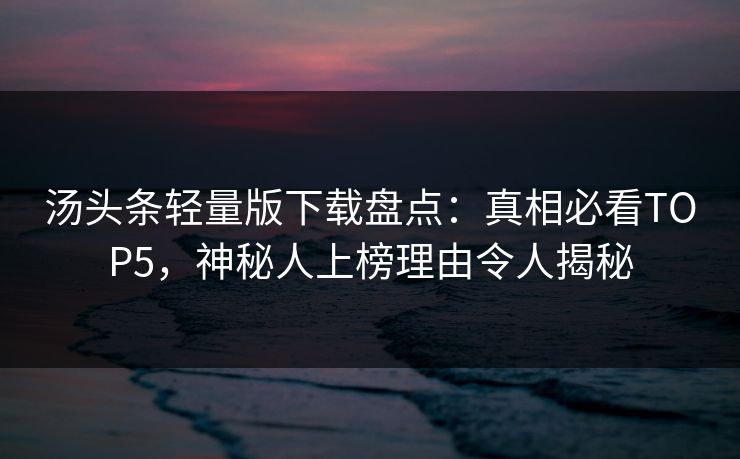 汤头条轻量版下载盘点：真相必看TOP5，神秘人上榜理由令人揭秘