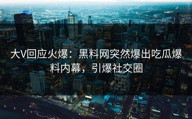大V回应火爆：黑料网突然爆出吃瓜爆料内幕，引爆社交圈