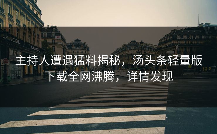主持人遭遇猛料揭秘，汤头条轻量版下载全网沸腾，详情发现