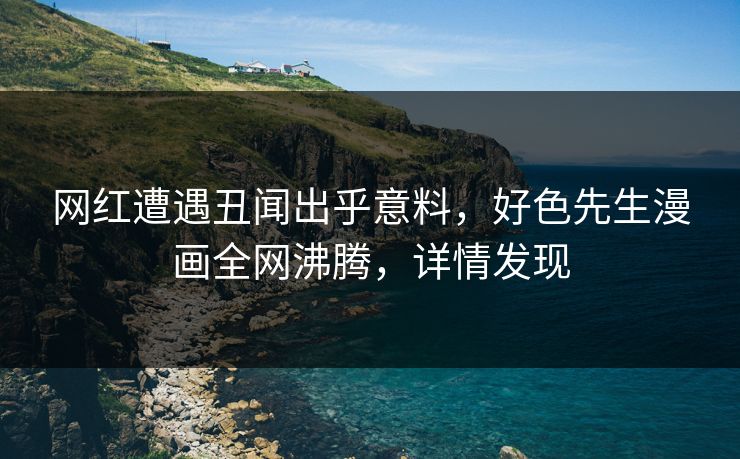 网红遭遇丑闻出乎意料，好色先生漫画全网沸腾，详情发现