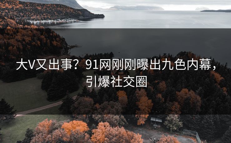 大V又出事？91网刚刚曝出九色内幕，引爆社交圈