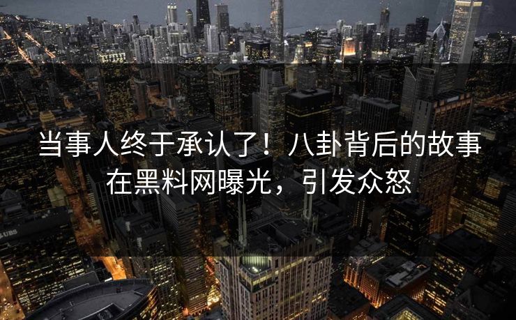 当事人终于承认了！八卦背后的故事在黑料网曝光，引发众怒