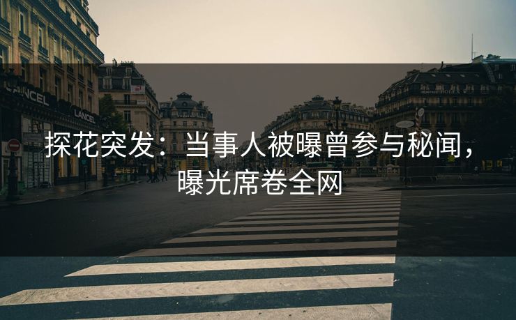 探花突发：当事人被曝曾参与秘闻，曝光席卷全网