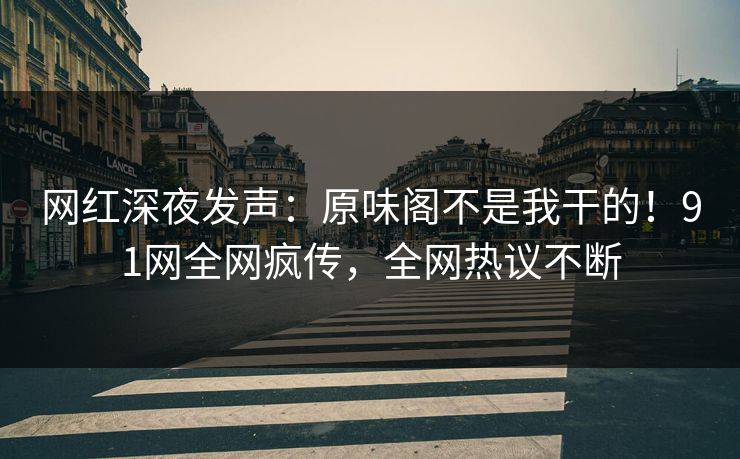 网红深夜发声：原味阁不是我干的！91网全网疯传，全网热议不断
