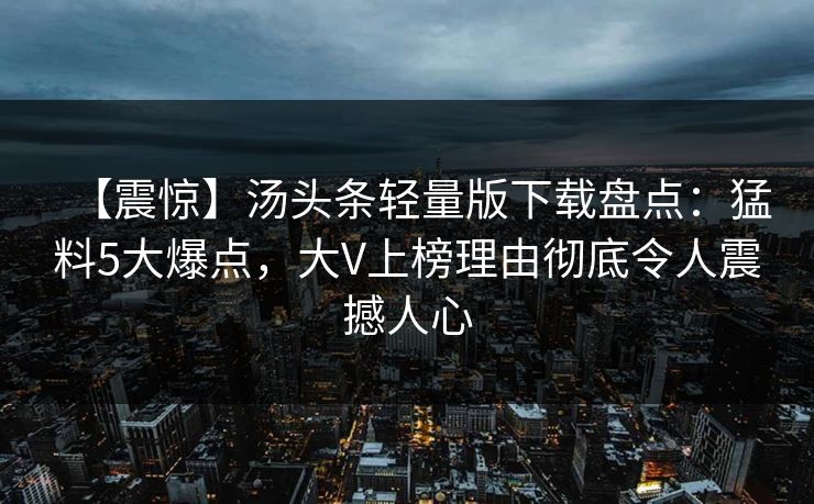 【震惊】汤头条轻量版下载盘点：猛料5大爆点，大V上榜理由彻底令人震撼人心