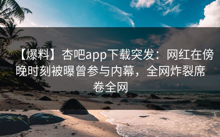 【爆料】杏吧app下载突发：网红在傍晚时刻被曝曾参与内幕，全网炸裂席卷全网