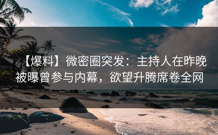 【爆料】微密圈突发：主持人在昨晚被曝曾参与内幕，欲望升腾席卷全网