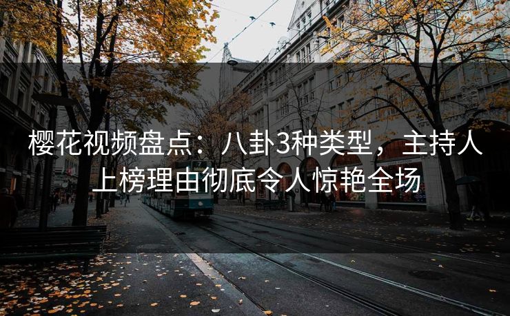 樱花视频盘点：八卦3种类型，主持人上榜理由彻底令人惊艳全场