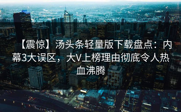 【震惊】汤头条轻量版下载盘点：内幕3大误区，大V上榜理由彻底令人热血沸腾
