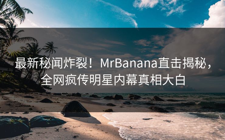 最新秘闻炸裂！MrBanana直击揭秘，全网疯传明星内幕真相大白