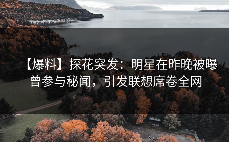 【爆料】探花突发：明星在昨晚被曝曾参与秘闻，引发联想席卷全网