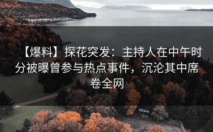 【爆料】探花突发：主持人在中午时分被曝曾参与热点事件，沉沦其中席卷全网