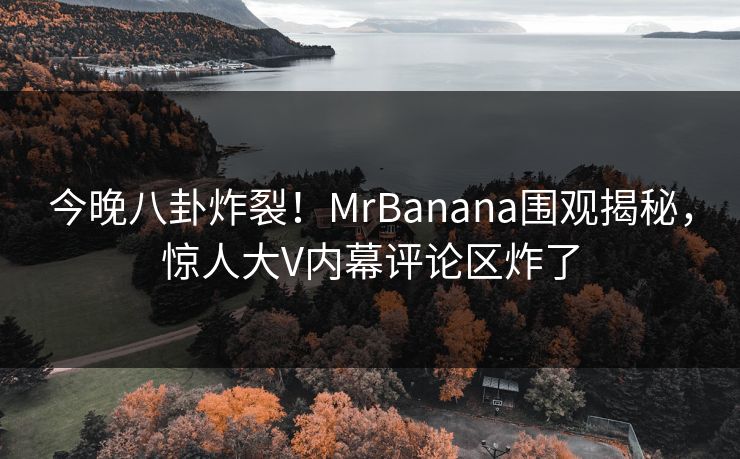 今晚八卦炸裂！MrBanana围观揭秘，惊人大V内幕评论区炸了
