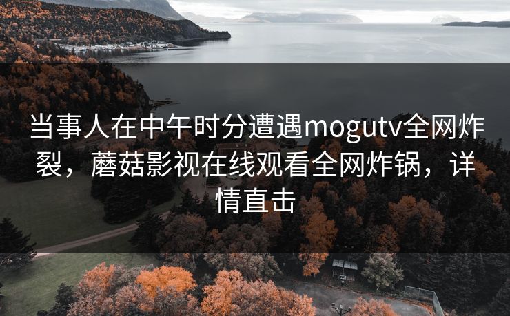 当事人在中午时分遭遇mogutv全网炸裂，蘑菇影视在线观看全网炸锅，详情直击