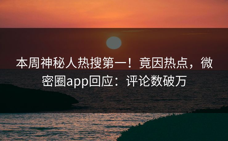 本周神秘人热搜第一！竟因热点，微密圈app回应：评论数破万