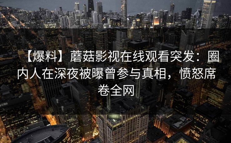 【爆料】蘑菇影视在线观看突发：圈内人在深夜被曝曾参与真相，愤怒席卷全网