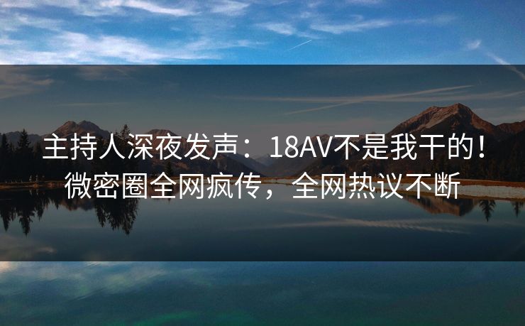 主持人深夜发声：18AV不是我干的！微密圈全网疯传，全网热议不断
