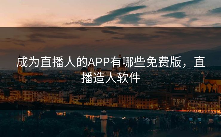 成为直播人的APP有哪些免费版，直播造人软件