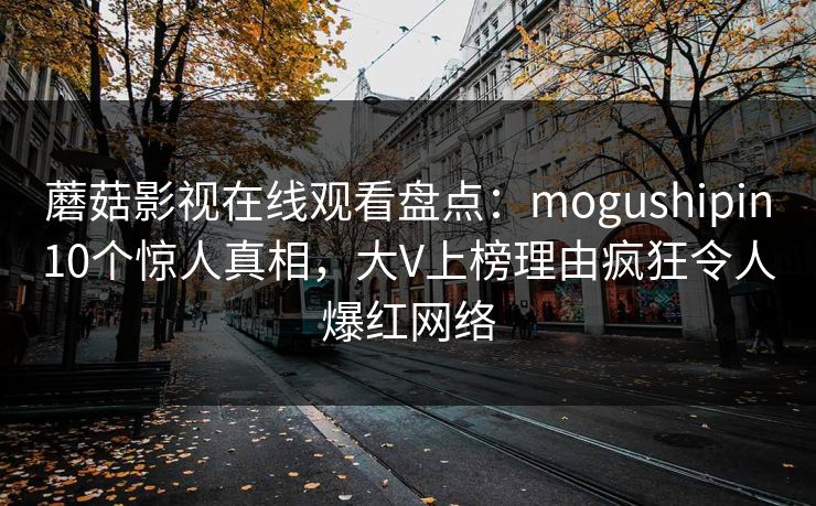蘑菇影视在线观看盘点：mogushipin10个惊人真相，大V上榜理由疯狂令人爆红网络