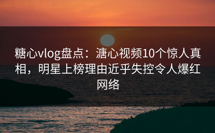 糖心vlog盘点：溏心视频10个惊人真相，明星上榜理由近乎失控令人爆红网络