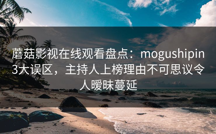 蘑菇影视在线观看盘点:mogushipin3大误区,主持人上榜理由不可思议令人暧昧蔓延 蘑菇影视在线观看盘点:mogushipin3大误区,主持人上榜理由不可思议令人暧昧蔓延