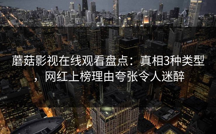 蘑菇影视在线观看盘点:真相3种类型,网红上榜理由夸张令人迷醉 蘑菇影视在线观看盘点:真相3种类型,网红上榜理由夸张令人迷醉
