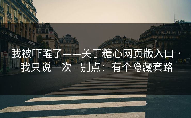 我被吓醒了——关于糖心网页版入口 · 我只说一次 - 别点：有个隐藏套路
