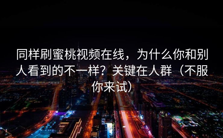 同样刷蜜桃视频在线，为什么你和别人看到的不一样？关键在人群（不服你来试）