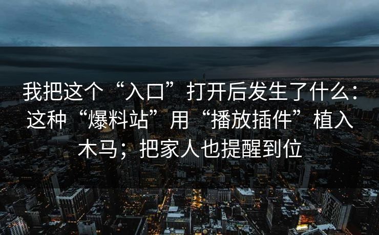 我把这个“入口”打开后发生了什么：这种“爆料站”用“播放插件”植入木马；把家人也提醒到位