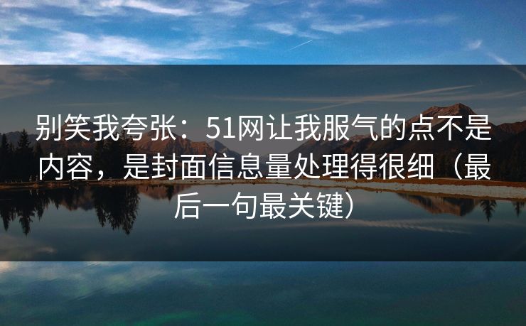 别笑我夸张:51网让我服气的点不是内容,是封面信息量处理得很细(最后一句最关键) 别笑我夸张:51网让我服气的点不是内容,是封面信息量处理得很细(最后一句最关键)