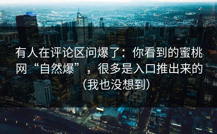 有人在评论区问爆了：你看到的蜜桃网“自然爆”，很多是入口推出来的（我也没想到）