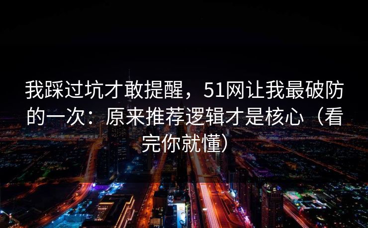 我踩过坑才敢提醒，51网让我最破防的一次：原来推荐逻辑才是核心（看完你就懂）