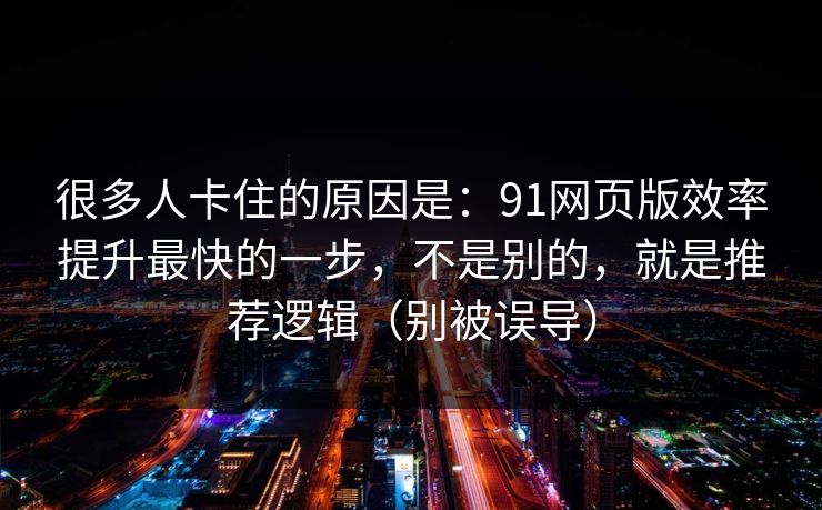 很多人卡住的原因是：91网页版效率提升最快的一步，不是别的，就是推荐逻辑（别被误导）