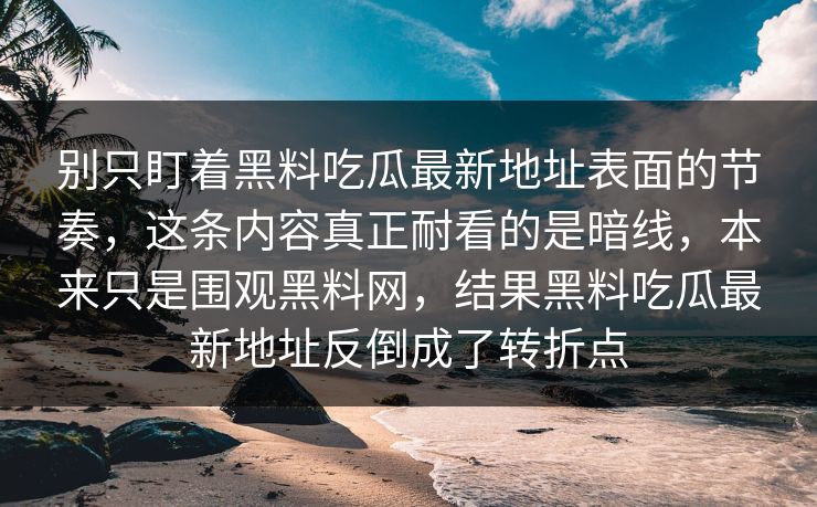 别只盯着黑料吃瓜最新地址表面的节奏，这条内容真正耐看的是暗线，本来只是围观黑料网，结果黑料吃瓜最新地址反倒成了转折点